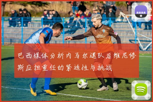 巴西媒体分析内马尔退队后维尼修斯应担重任的紧迫性与挑战
