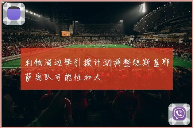 利物浦边锋引援计划调整琼斯基耶萨离队可能性加大