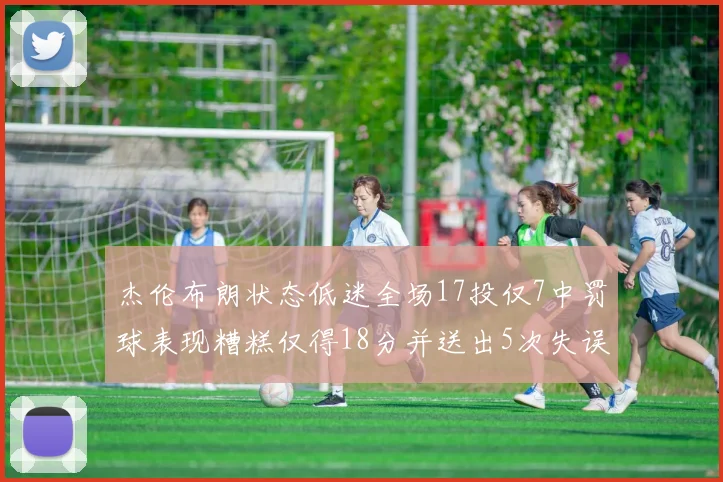 杰伦布朗状态低迷全场17投仅7中罚球表现糟糕仅得18分并送出5次失误