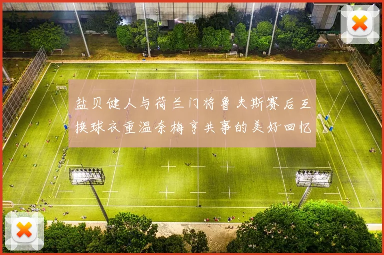 盐贝健人与荷兰门将鲁夫斯赛后互换球衣重温奈梅亨共事的美好回忆