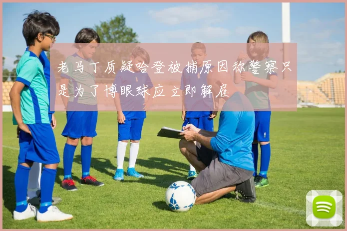 老马丁质疑哈登被捕原因称警察只是为了博眼球应立即解雇