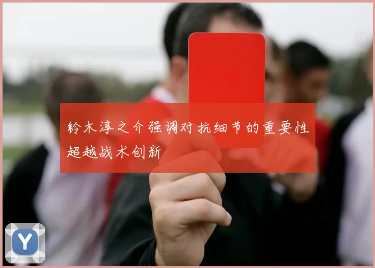 铃木淳之介强调对抗细节的重要性超越战术创新