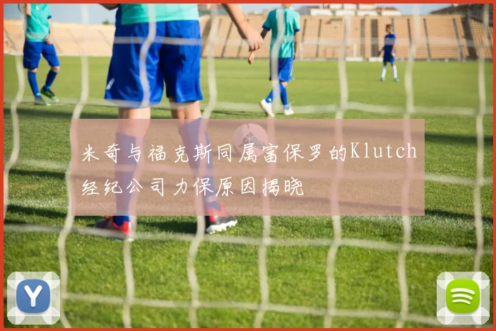 米奇与福克斯同属富保罗的Klutch经纪公司力保原因揭晓