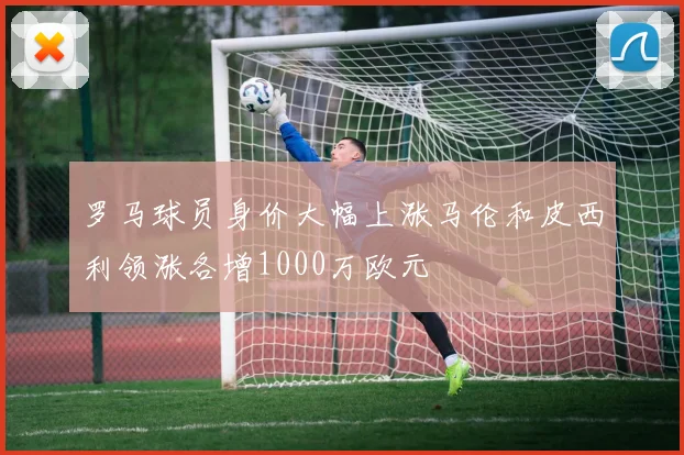 罗马球员身价大幅上涨马伦和皮西利领涨各增1000万欧元