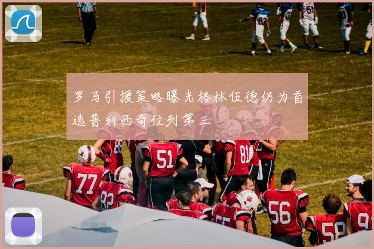 罗马引援策略曝光格林伍德仍为首选普利西奇位列第三