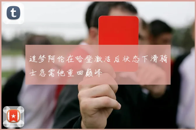 追梦阿伦在哈登激活后状态下滑骑士急需他重回巅峰