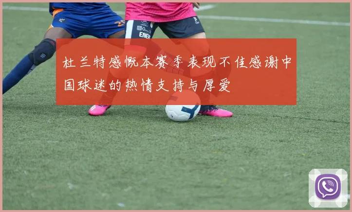 杜兰特感慨本赛季表现不佳感谢中国球迷的热情支持与厚爱