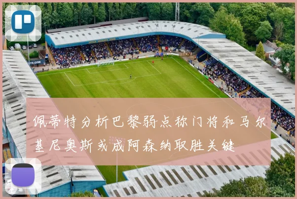 佩蒂特分析巴黎弱点称门将和马尔基尼奥斯或成阿森纳取胜关键