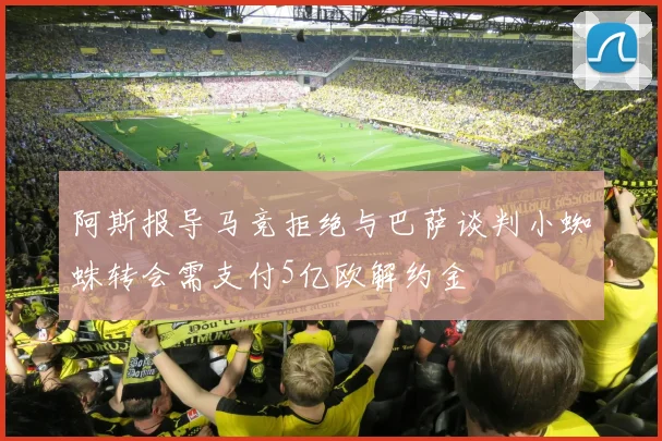 阿斯报导马竞拒绝与巴萨谈判小蜘蛛转会需支付5亿欧解约金