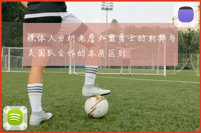 媒体人分析老詹加盟勇士的利弊与美国队合作的本质区别