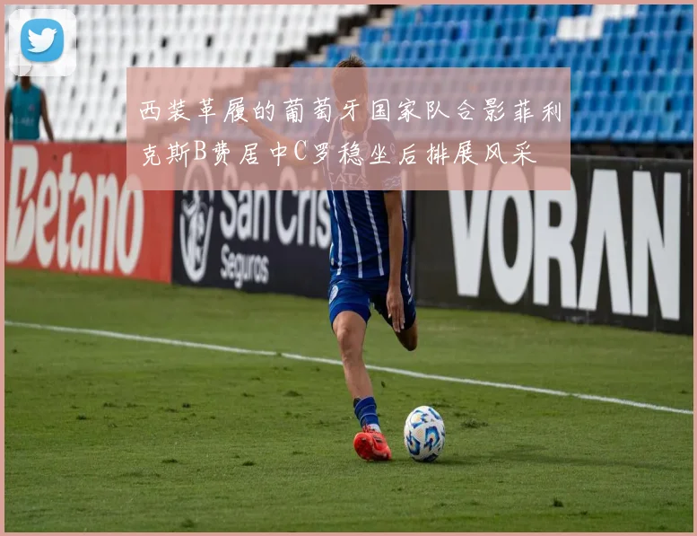 西装革履的葡萄牙国家队合影菲利克斯B费居中C罗稳坐后排展风采