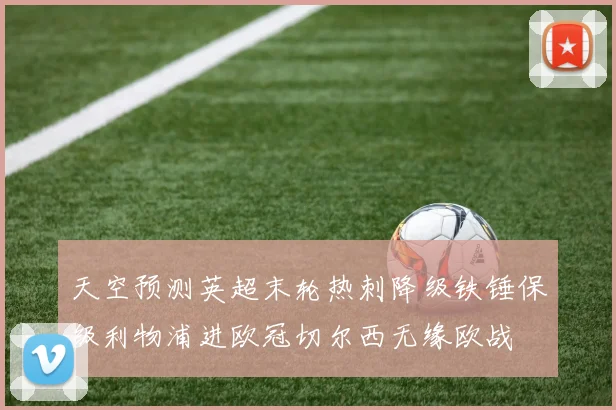 天空预测英超末轮热刺降级铁锤保级利物浦进欧冠切尔西无缘欧战