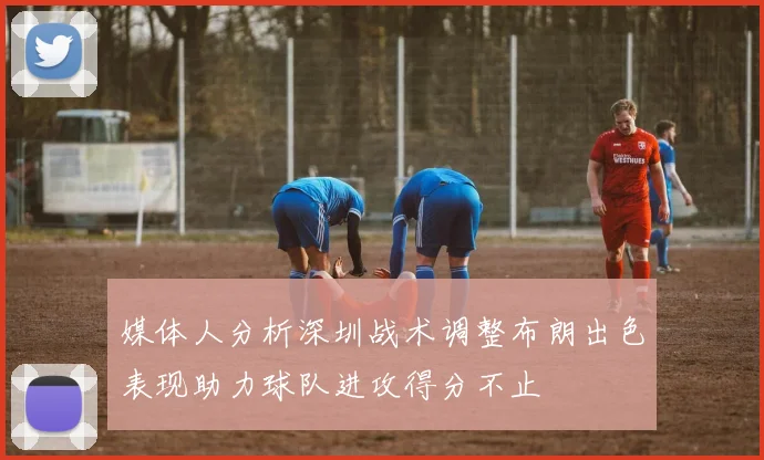 媒体人分析深圳战术调整布朗出色表现助力球队进攻得分不止