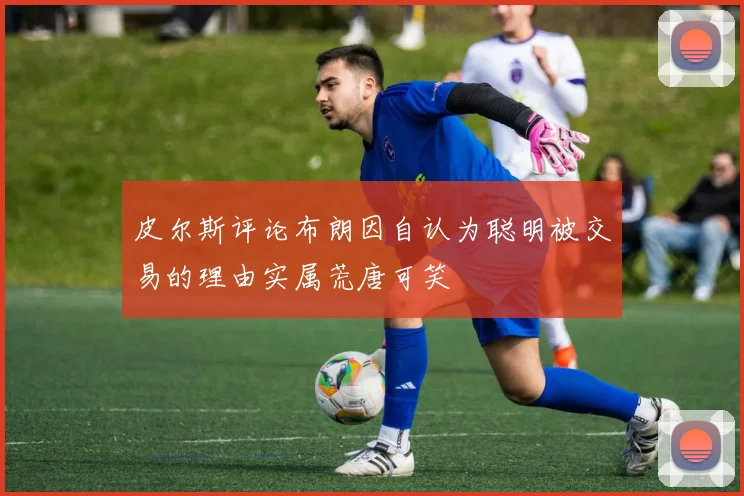 皮尔斯评论布朗因自认为聪明被交易的理由实属荒唐可笑