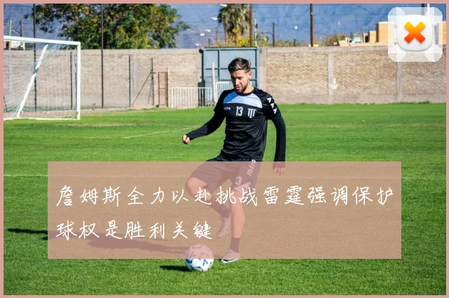 詹姆斯全力以赴挑战雷霆强调保护球权是胜利关键