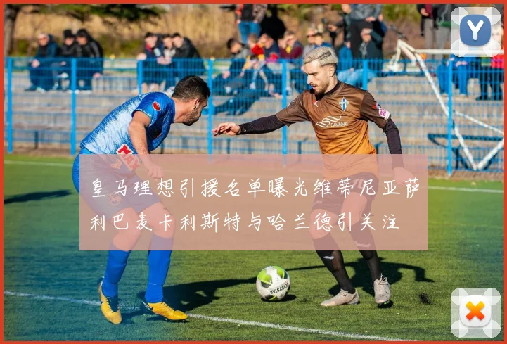 皇马理想引援名单曝光维蒂尼亚萨利巴麦卡利斯特与哈兰德引关注