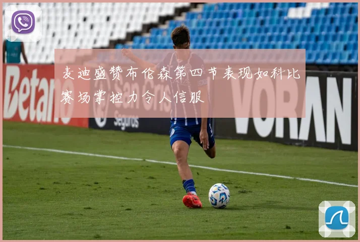 麦迪盛赞布伦森第四节表现如科比赛场掌控力令人信服