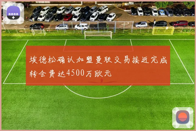 埃德松确认加盟曼联交易接近完成转会费达4500万欧元