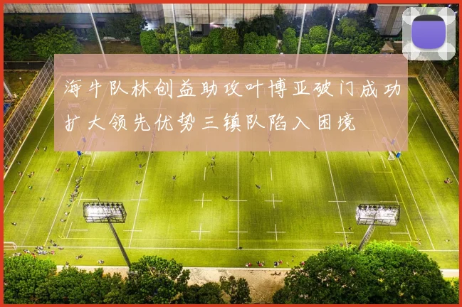 海牛队林创益助攻叶博亚破门成功扩大领先优势三镇队陷入困境